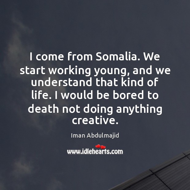 I come from Somalia. We start working young, and we understand that 