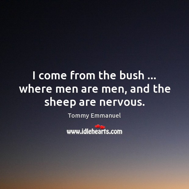 I come from the bush … where men are men, and the sheep are nervous. Tommy Emmanuel Picture Quote