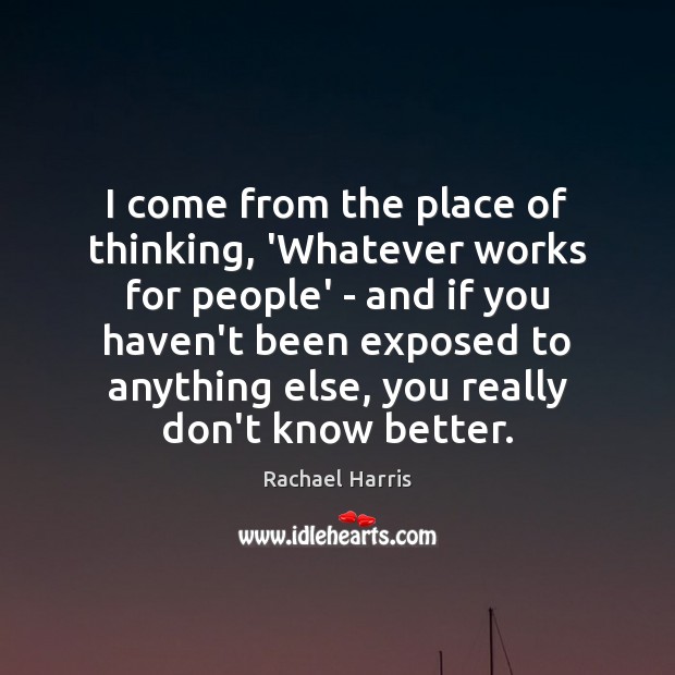 I come from the place of thinking, ‘Whatever works for people’ – Image
