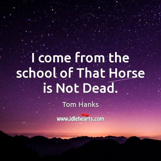 I come from the school of That Horse is Not Dead. Tom Hanks Picture Quote