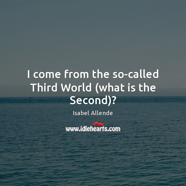I come from the so-called Third World (what is the Second)? Isabel Allende Picture Quote
