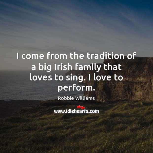 I come from the tradition of a big Irish family that loves to sing. I love to perform. Robbie Williams Picture Quote