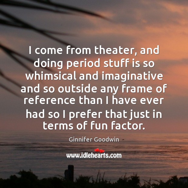 I come from theater, and doing period stuff is so whimsical and Ginnifer Goodwin Picture Quote