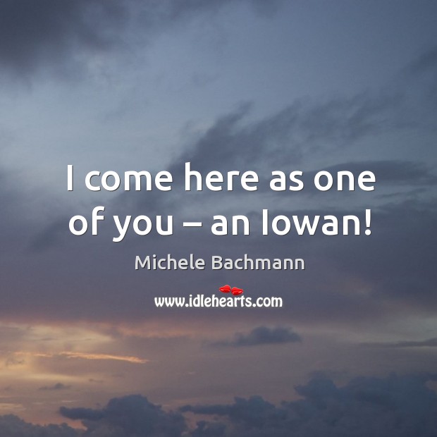 I come here as one of you – an iowan! Michele Bachmann Picture Quote