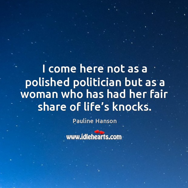 I come here not as a polished politician but as a woman who has had her fair share of life’s knocks. Pauline Hanson Picture Quote