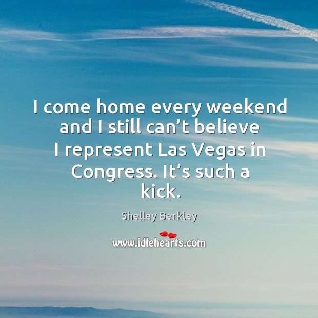 I come home every weekend and I still can’t believe I represent las vegas in congress. It’s such a kick. Shelley Berkley Picture Quote
