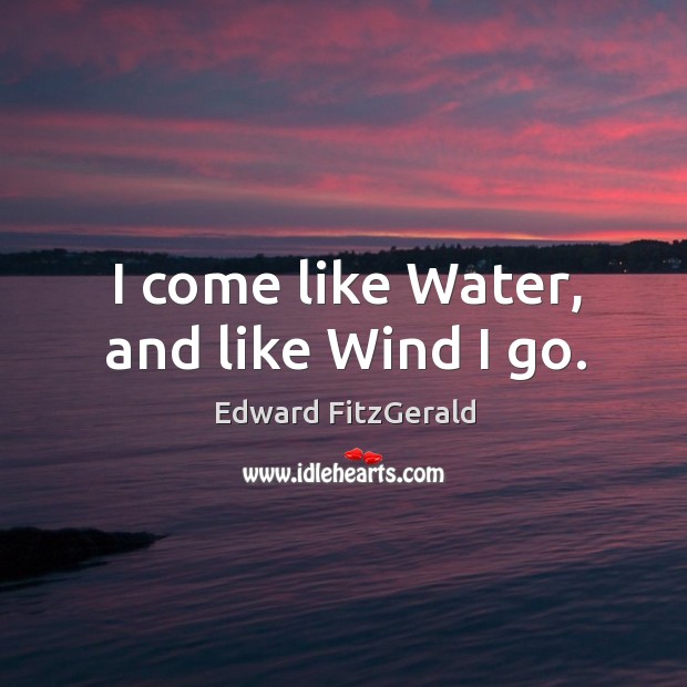 I come like water, and like wind I go. Edward FitzGerald Picture Quote