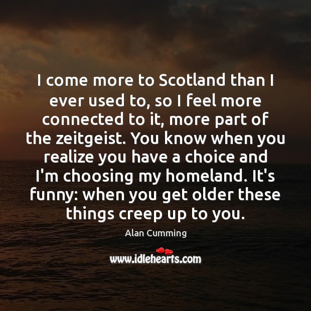 I come more to Scotland than I ever used to, so I Alan Cumming Picture Quote