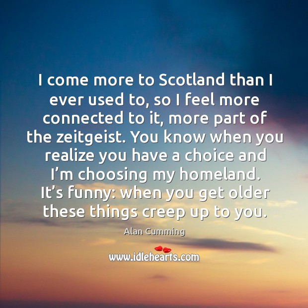 I come more to scotland than I ever used to, so I feel more connected to it, more part of the zeitgeist. Alan Cumming Picture Quote