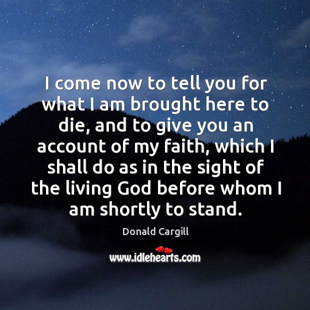 I come now to tell you for what I am brought here to die Donald Cargill Picture Quote