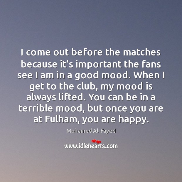 I come out before the matches because it’s important the fans see Mohamed Al-Fayed Picture Quote