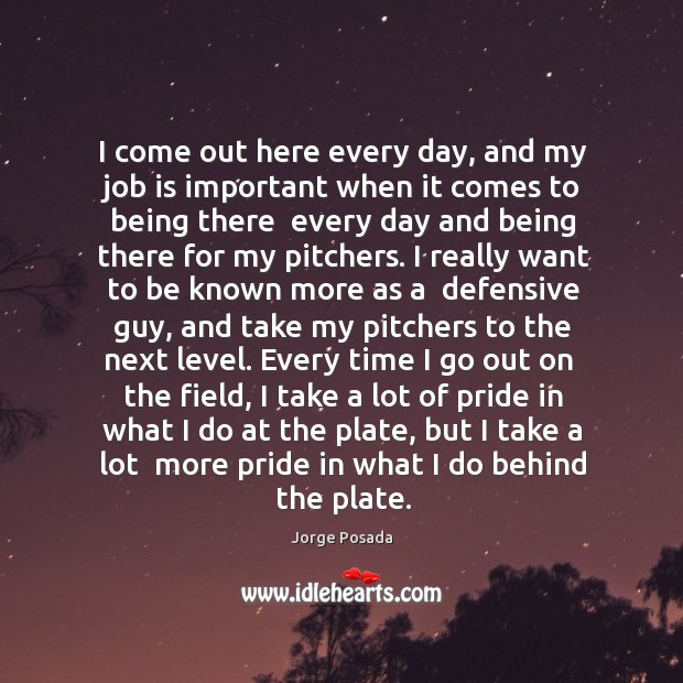 I come out here every day, and my job is important when Jorge Posada Picture Quote