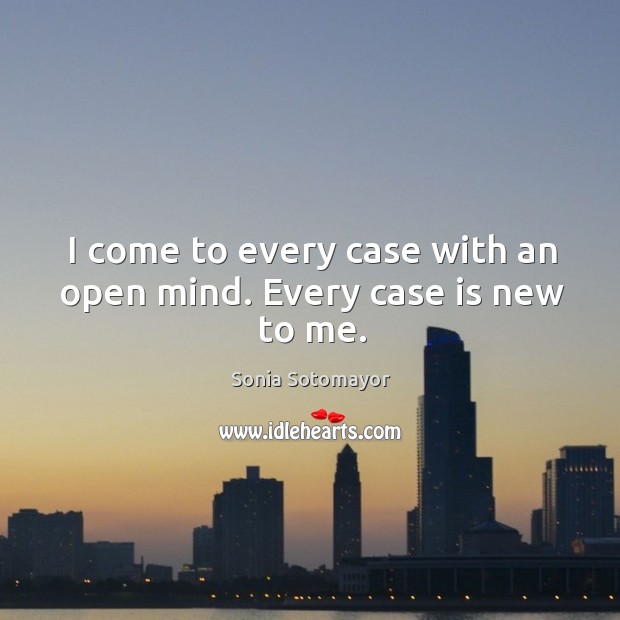 I come to every case with an open mind. Every case is new to me. Sonia Sotomayor Picture Quote