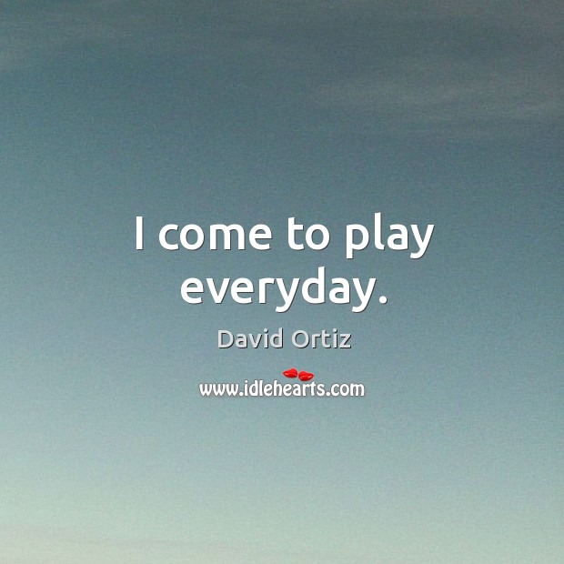I come to play everyday. David Ortiz Picture Quote