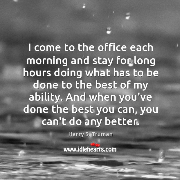 I come to the office each morning and stay for long hours Harry S. Truman Picture Quote
