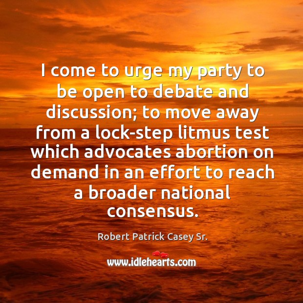 I come to urge my party to be open to debate and discussion; to move away from a Robert Patrick Casey Sr. Picture Quote
