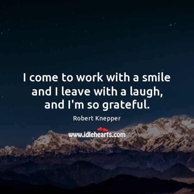 I come to work with a smile and I leave with a laugh, and I’m so grateful. Robert Knepper Picture Quote
