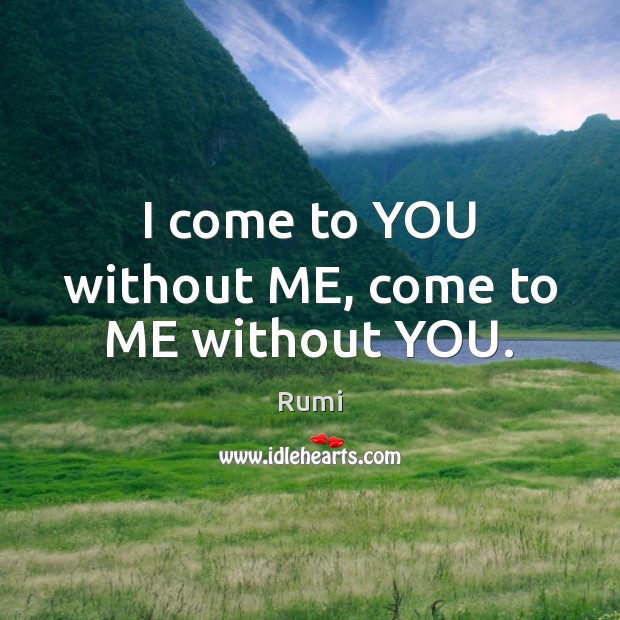 I come to YOU without ME, come to ME without YOU. Rumi Picture Quote