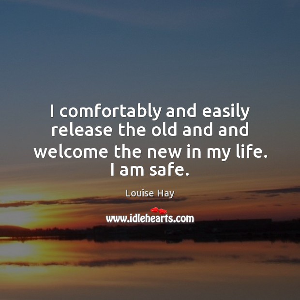 I comfortably and easily release the old and and welcome the new in my life. I am safe. Louise Hay Picture Quote