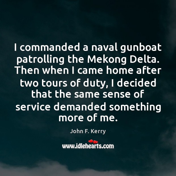 I commanded a naval gunboat patrolling the Mekong Delta. Then when I John F. Kerry Picture Quote