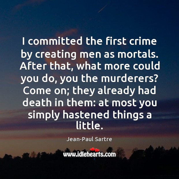 I committed the first crime by creating men as mortals. After that, Jean-Paul Sartre Picture Quote