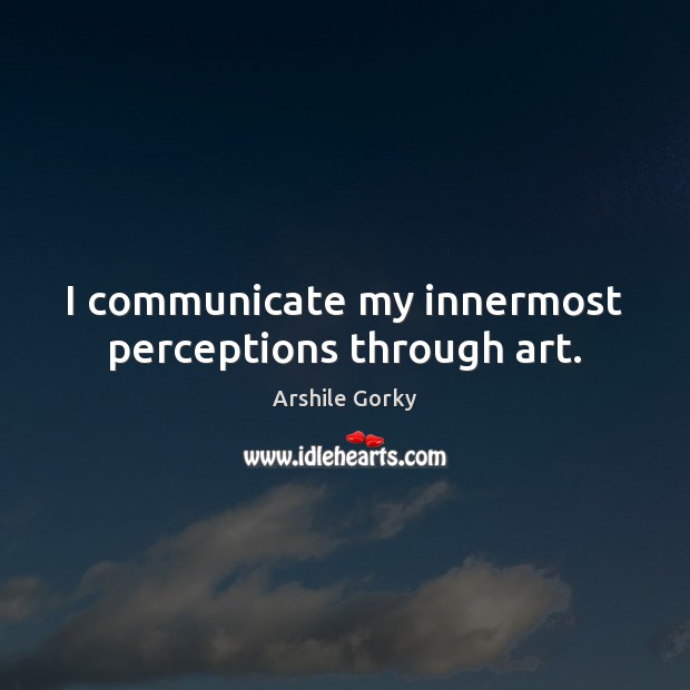 I communicate my innermost perceptions through art. Arshile Gorky Picture Quote