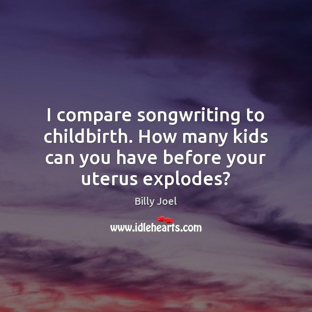 I compare songwriting to childbirth. How many kids can you have before Billy Joel Picture Quote