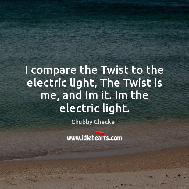 I compare the Twist to the electric light, The Twist is me, Chubby Checker Picture Quote