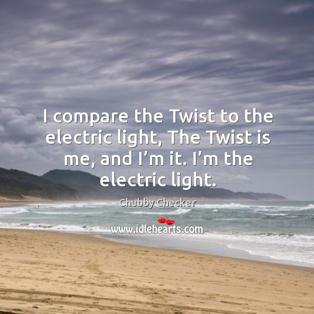 I compare the twist to the electric light, the twist is me, and I’m it. I’m the electric light. Chubby Checker Picture Quote