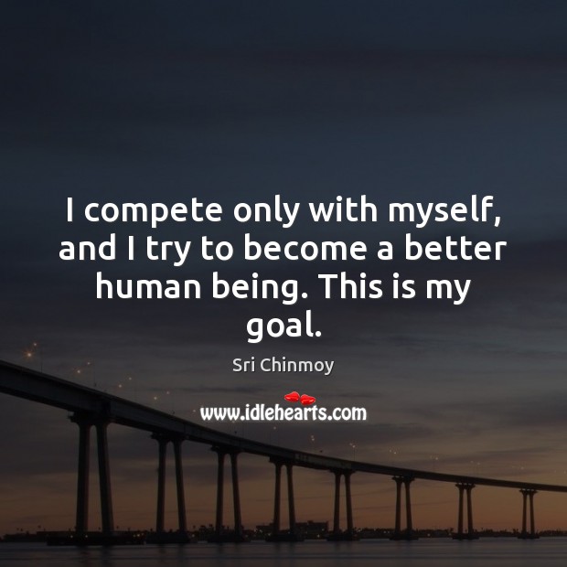 I compete only with myself, and I try to become a better human being. This is my goal. Sri Chinmoy Picture Quote