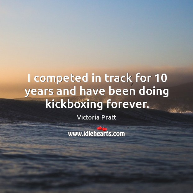 I competed in track for 10 years and have been doing kickboxing forever. Victoria Pratt Picture Quote