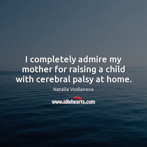 I completely admire my mother for raising a child with cerebral palsy at home. Natalia Vodianova Picture Quote