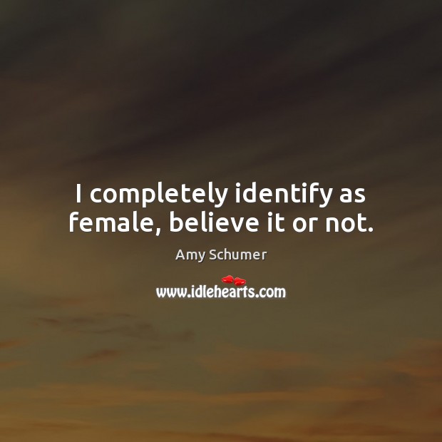 I completely identify as female, believe it or not. Amy Schumer Picture Quote