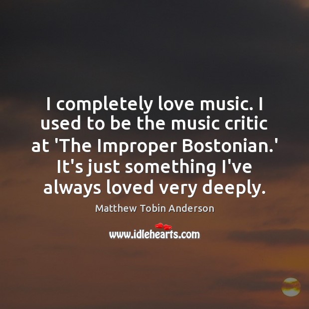 I completely love music. I used to be the music critic at Matthew Tobin Anderson Picture Quote