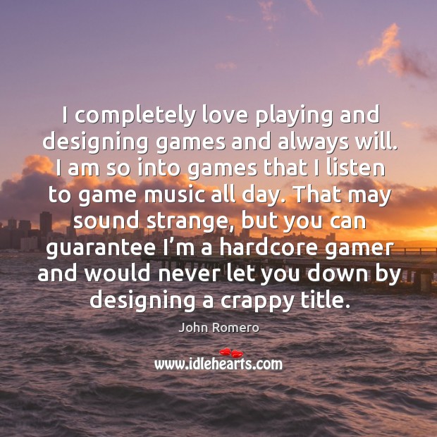 I completely love playing and designing games and always will. I am so into games that I listen to game music all day. Image