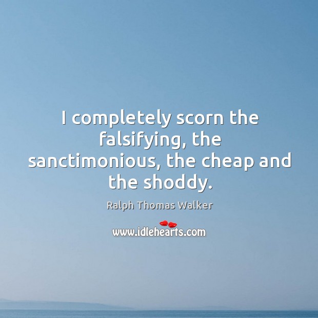 I completely scorn the falsifying, the sanctimonious, the cheap and the shoddy. Ralph Thomas Walker Picture Quote