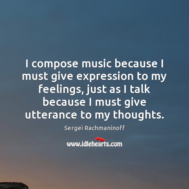 I compose music because I must give expression to my feelings, just Sergei Rachmaninoff Picture Quote