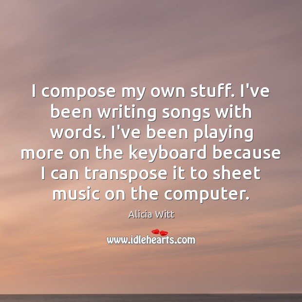 I compose my own stuff. I’ve been writing songs with words. I’ve Alicia Witt Picture Quote