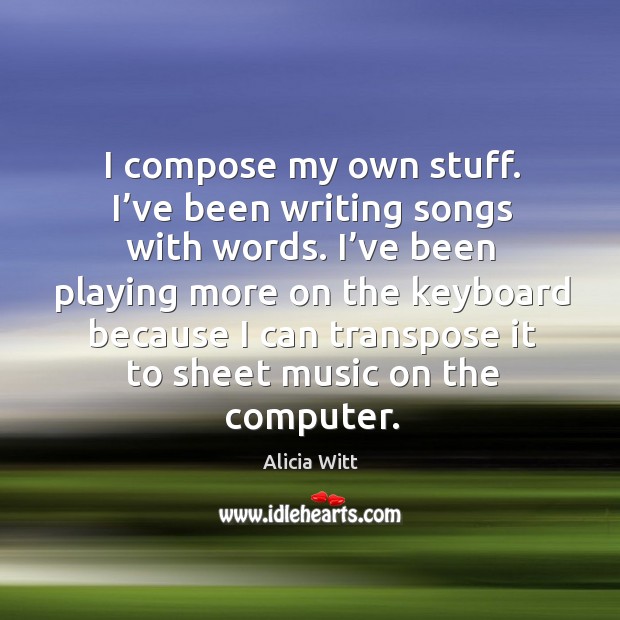 I compose my own stuff. I’ve been writing songs with words. Alicia Witt Picture Quote