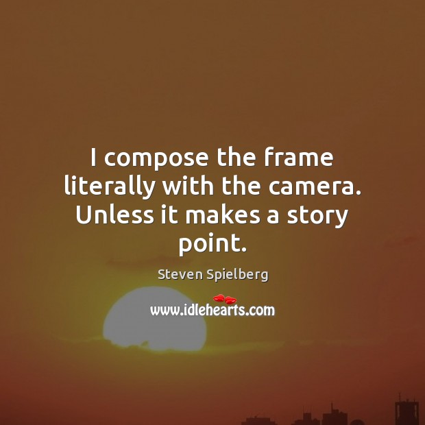 I compose the frame literally with the camera. Unless it makes a story point. Steven Spielberg Picture Quote
