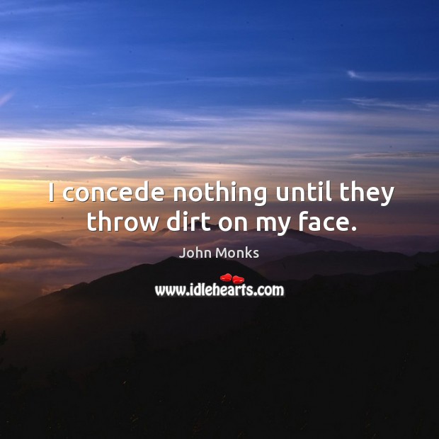 I concede nothing until they throw dirt on my face. Image