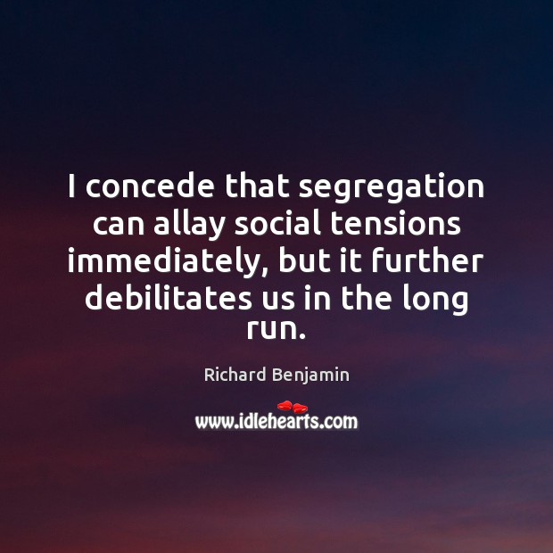 I concede that segregation can allay social tensions immediately, but it further Richard Benjamin Picture Quote
