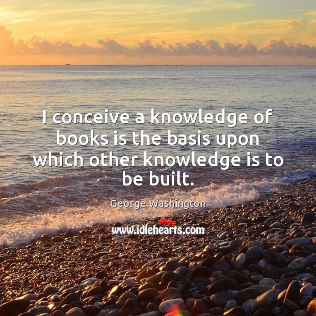 I conceive a knowledge of books is the basis upon which other knowledge is to be built. Knowledge Quotes Image