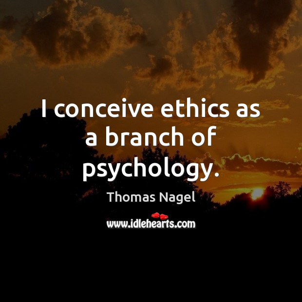 I conceive ethics as a branch of psychology. Thomas Nagel Picture Quote