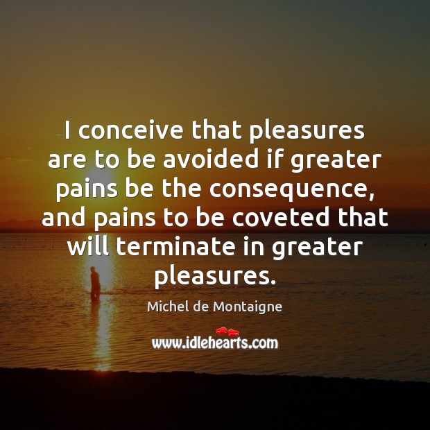 I conceive that pleasures are to be avoided if greater pains be Image