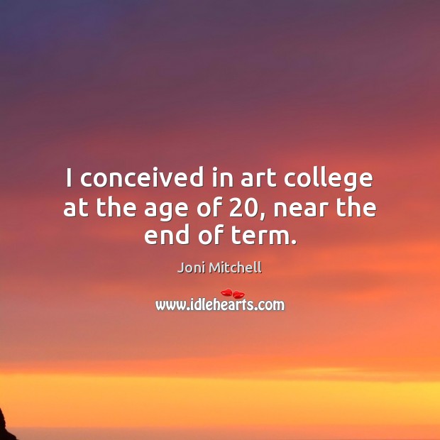 I conceived in art college at the age of 20, near the end of term. Joni Mitchell Picture Quote