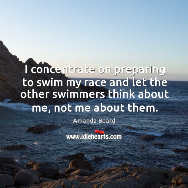I concentrate on preparing to swim my race and let the other swimmers think Amanda Beard Picture Quote