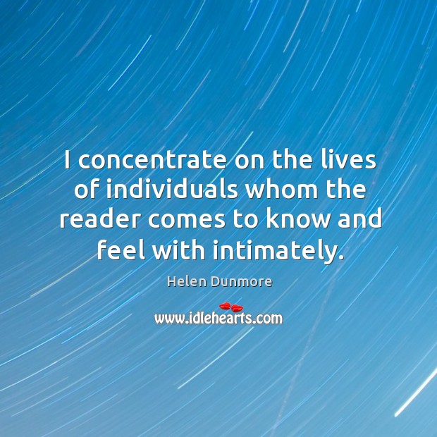I concentrate on the lives of individuals whom the reader comes to know and feel with intimately. Helen Dunmore Picture Quote