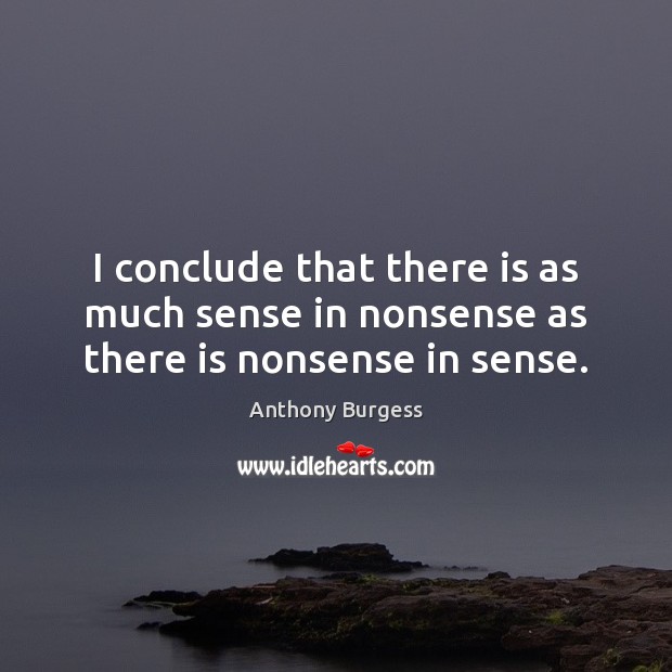 I conclude that there is as much sense in nonsense as there is nonsense in sense. Anthony Burgess Picture Quote