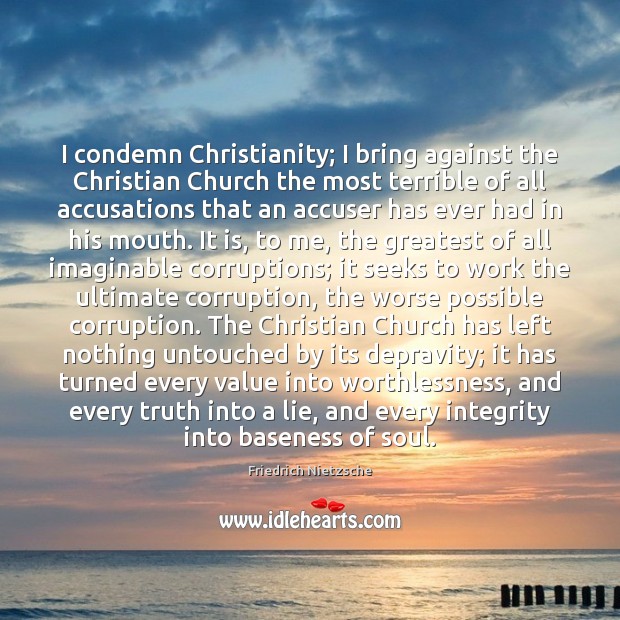 I condemn Christianity; I bring against the Christian Church the most terrible Image